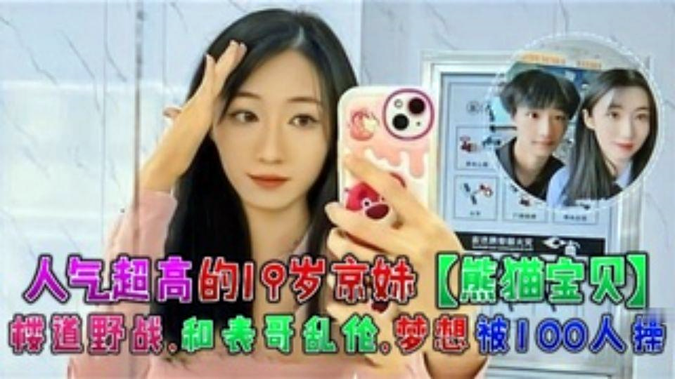 人气超高的19岁京妹【熊猫宝贝】楼道野战、和表哥乱伦。梦想被100人操