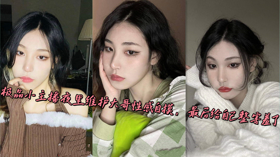极品小主播夜里维护大哥性感自摸，最后给自己整害羞了