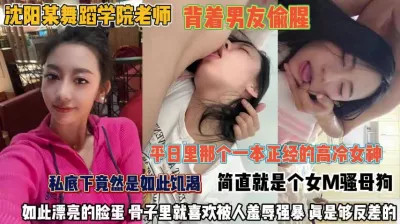 沈阳舞蹈学院老师！私底下竟然是如此饥渴，背着男友偷腥M骚母狗，如此漂亮的脸蛋骨子里就喜欢被人羞辱强暴真是个反差婊。