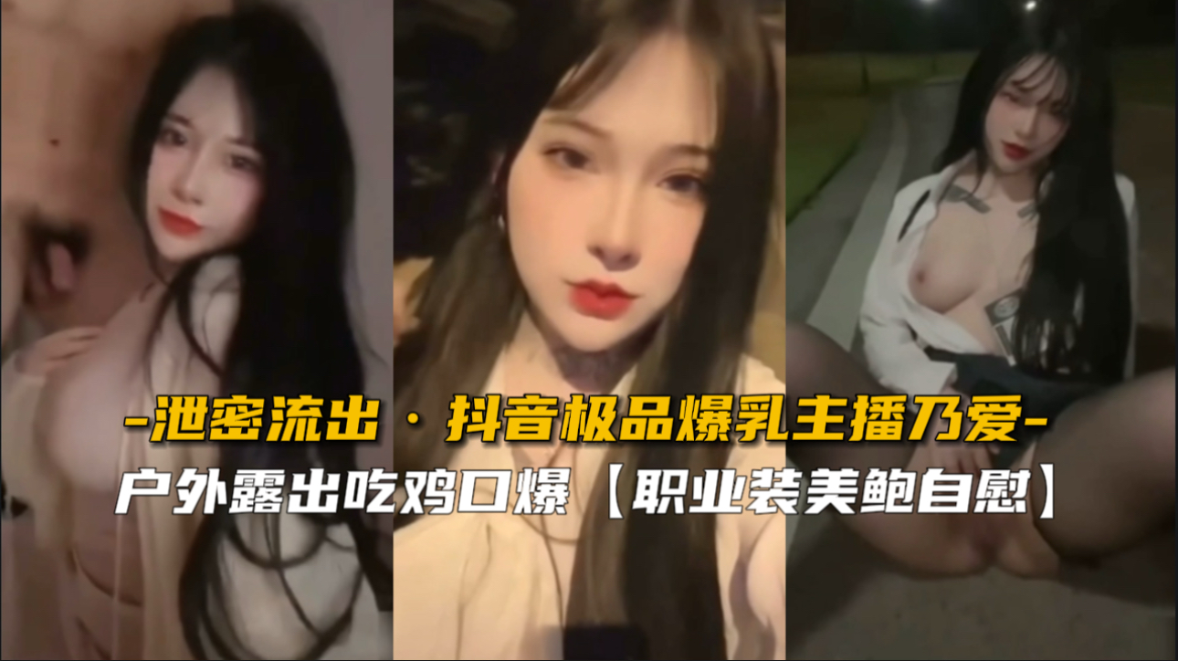 抖音极品爆乳主播【乃爱】户外露出吃鸡口爆，职业装美鲍自慰泄密流出
