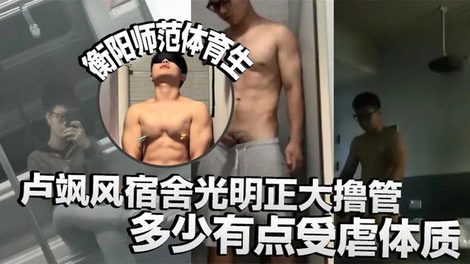 衡阳师范体育生卢飒风宿舍光明正大撸管！多少有点受虐体质，还有校外调教小母狗视频流出！
