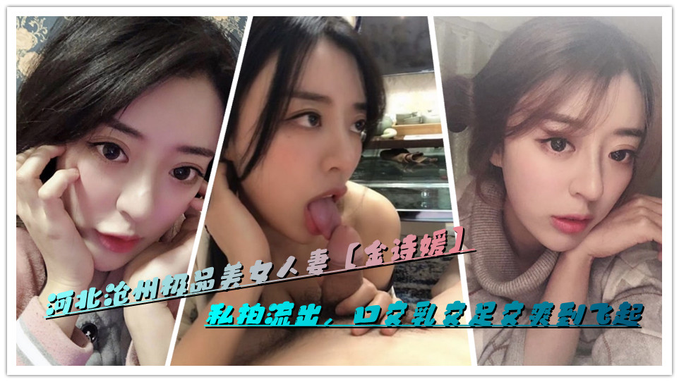 河北沧州极品美女人妻【金诗媛】私拍流出，口交乳交足交爽到飞起