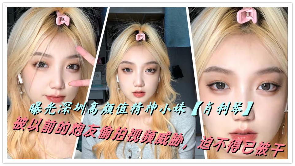 曝光深圳高颜值精神小妹【肖利琴】被以前的炮友偷拍视频威胁，迫不得已被干
