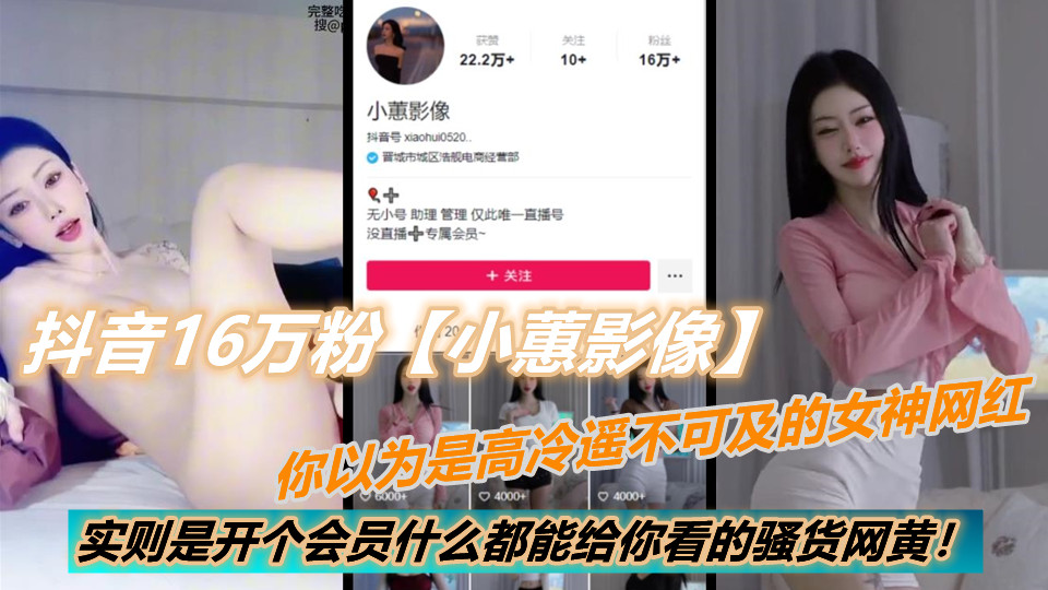 抖音16万粉【小蕙影像】你以为是高冷遥不可及的女神网红，实则是开个会员什么都能给你看的骚货网黄！