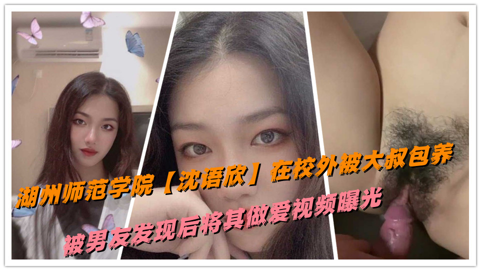 湖州师范学院【沈语欣】在校外被大叔包养，被男友发现后将其做爱视频曝光