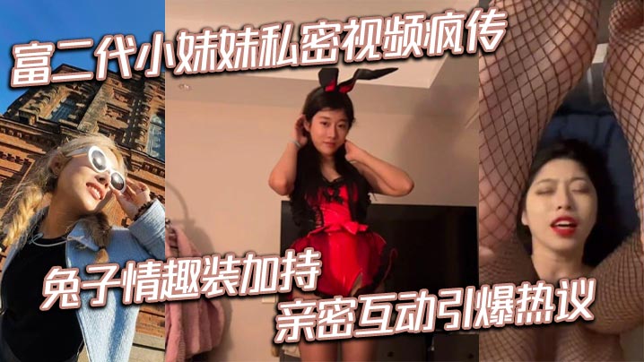 富二代小妹妹私密视频疯传！兔子情趣装加持！亲密互动引爆热议！