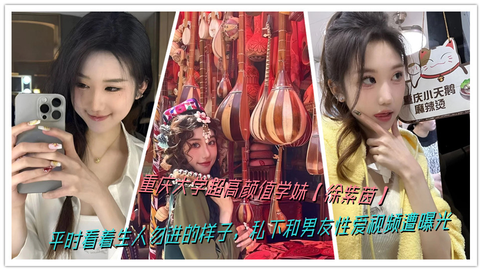 重庆大学超高颜值学妹【徐紫茵】平时看着生人勿进的样子，私下和男友性爱视频遭曝光