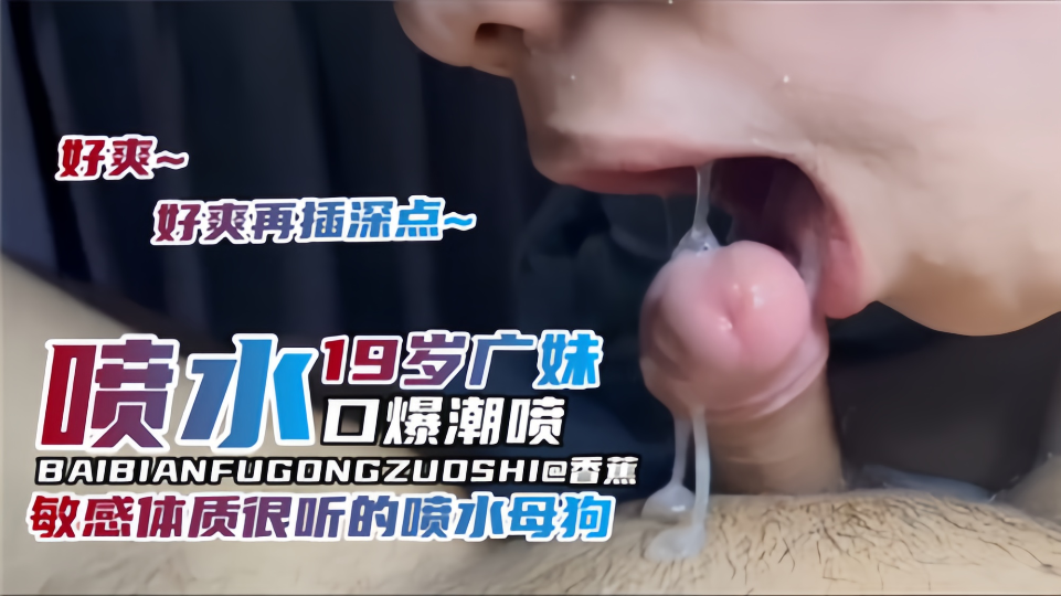 【19岁广妹】喷水口爆潮喷，敏感体质很听话的喷水小母狗