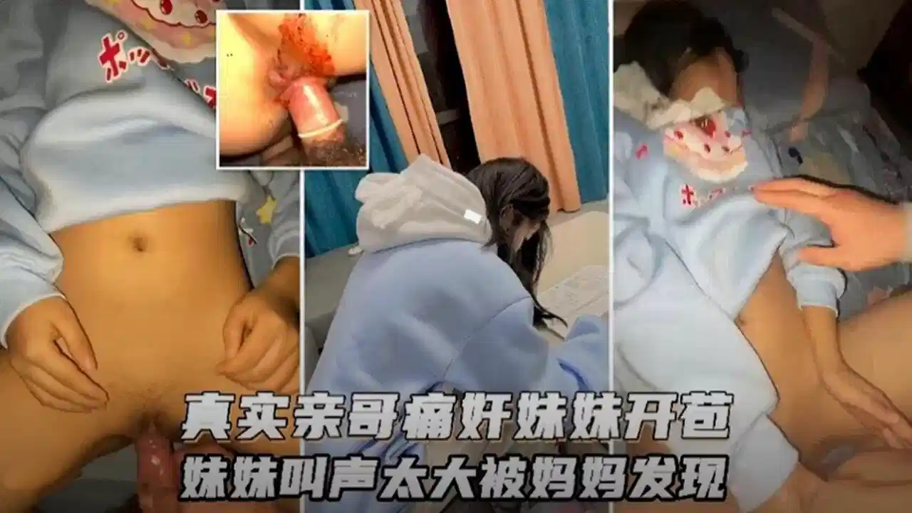 真实亲哥哥强奸破处亲妹妹！声音太大被妈妈发现！
