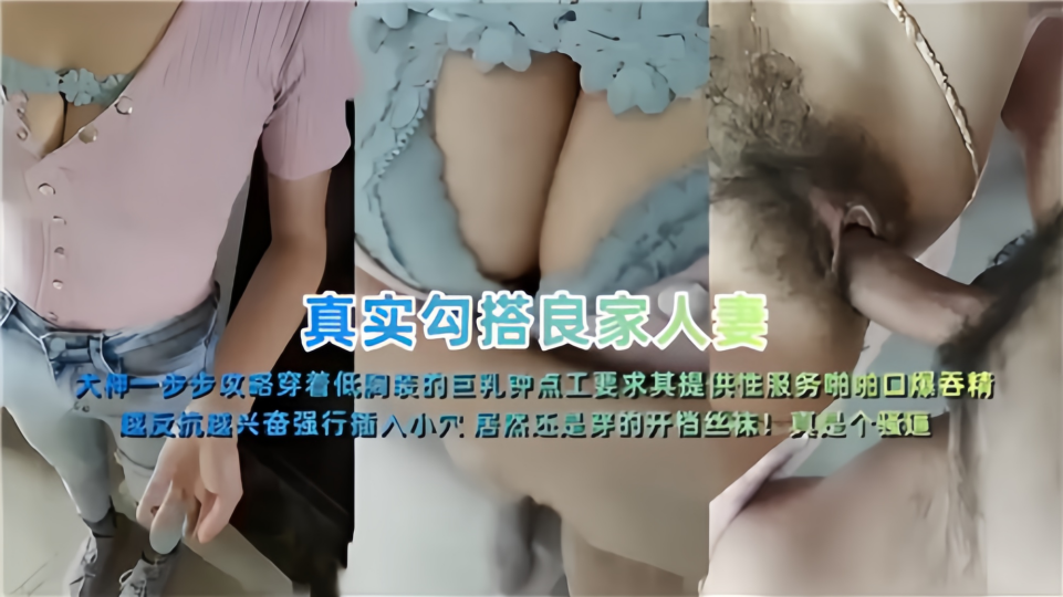 真实攻略勾搭良家人妻！大神一步步攻略穿着低胸装的巨乳钟点工