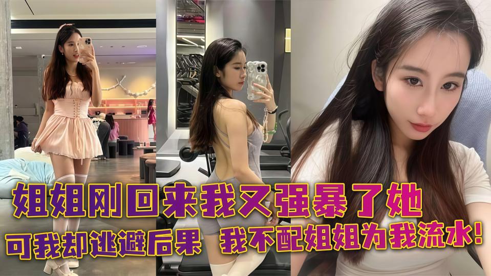 姐姐刚回来我又强暴了她，可我却逃避后果，我不配姐姐为我流水！