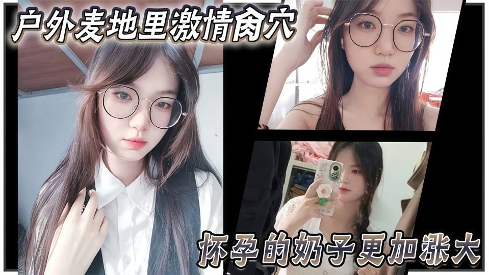 乱伦大神『妹妹的第一次给了我』户外麦地里激情肏穴，怀孕的奶子更加涨大，女上位顶撞宫口内射！