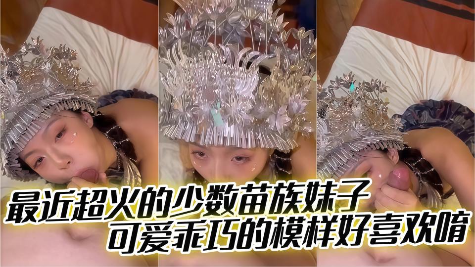 最近超火的少数苗族妹子，可爱乖巧的模样好喜欢唷，含着大鸡巴好爽！