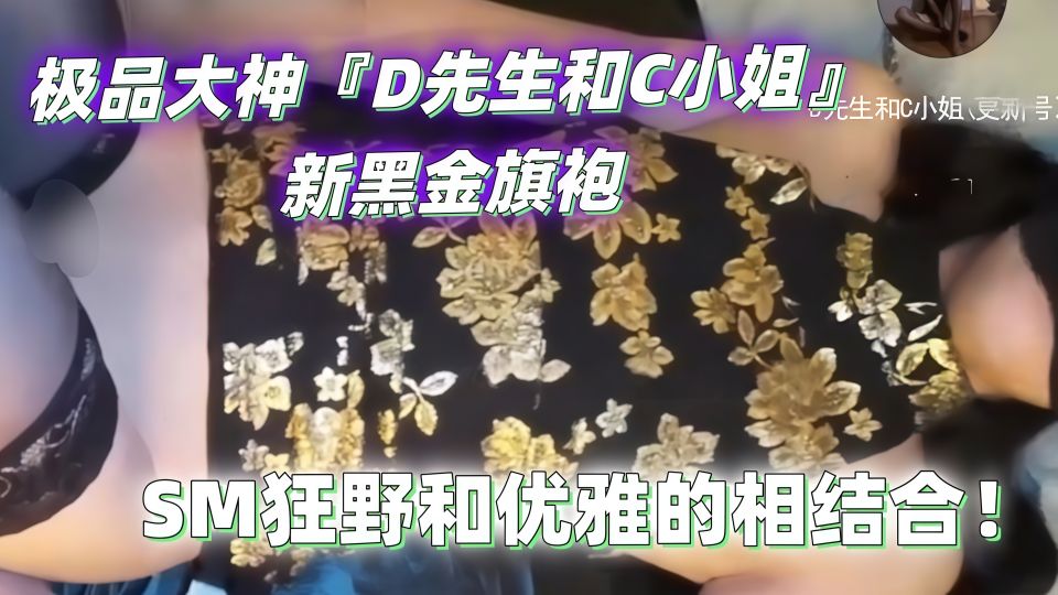极品大神『D先生和C小姐』新黑金旗袍，SM狂野和优雅的相结合！