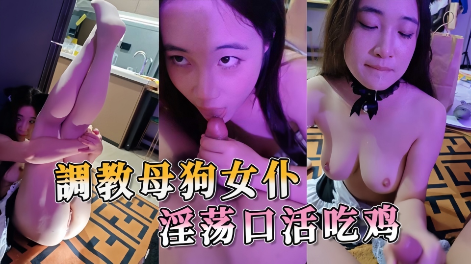 調教母狗女仆 淫荡口活吃鸡 贪婪地吞噬着主人的雄壮