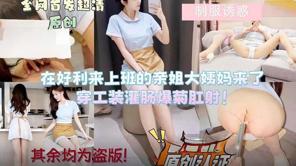 乱伦大神『会喷水的亲姐姐』在好利来上班的亲姐大姨妈来了，穿工装灌肠爆菊肛射！